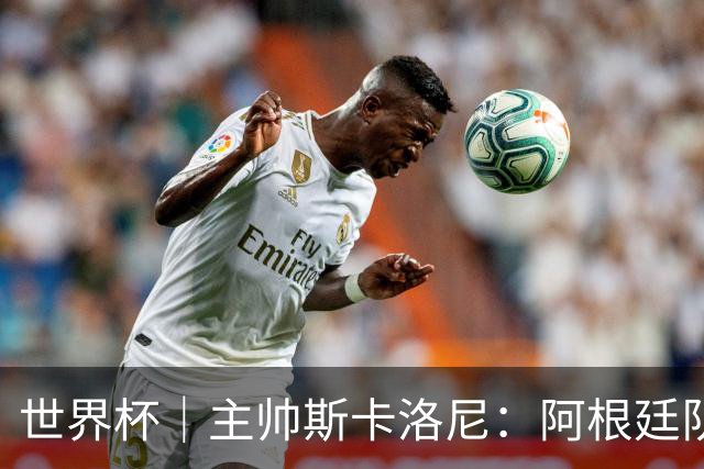 世界杯｜主帅斯卡洛尼：阿根廷队不自大也不自卑