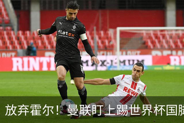 放弃霍尔！曼联盯上踢世界杯国脚，身价2500万，19岁小将迎来大考